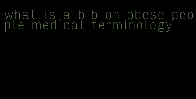 what is a bib on obese people medical terminology