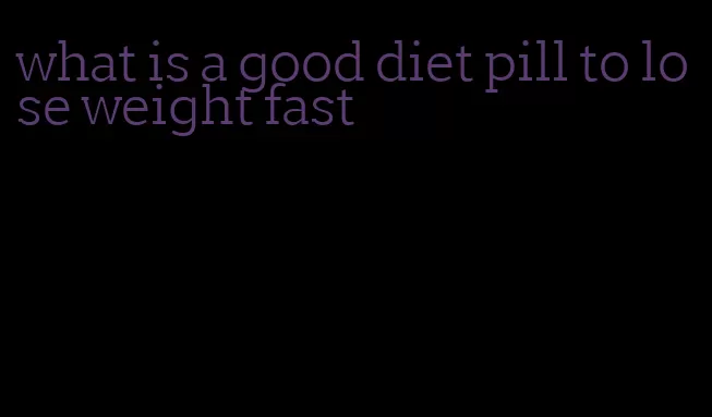 what is a good diet pill to lose weight fast