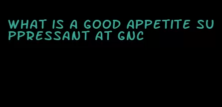 what is a good appetite suppressant at gnc