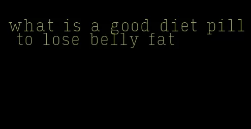 what is a good diet pill to lose belly fat