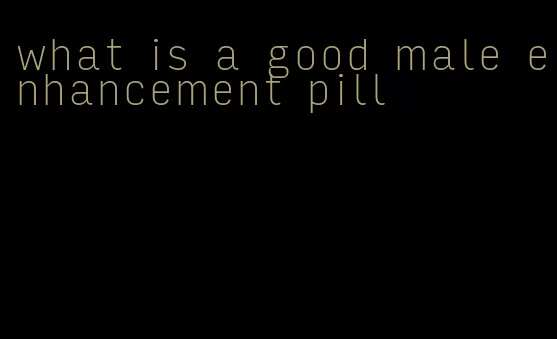 what is a good male enhancement pill