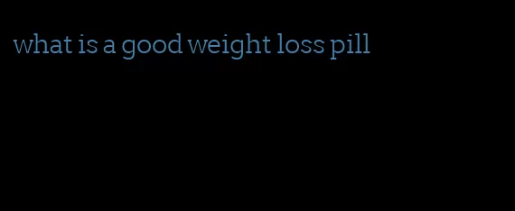 what is a good weight loss pill