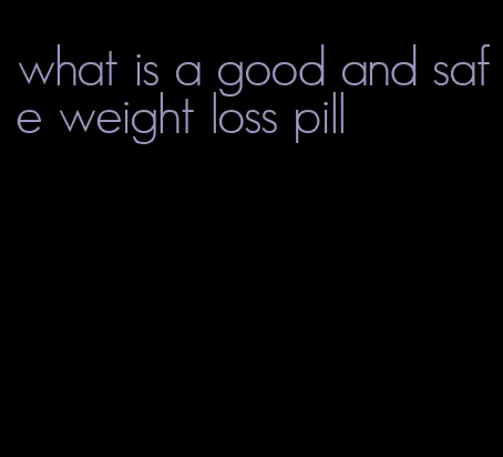 what is a good and safe weight loss pill