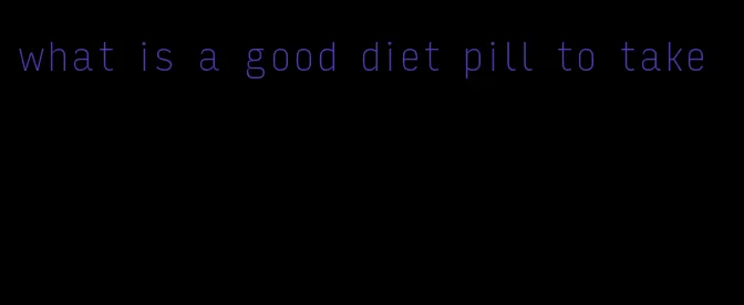 what is a good diet pill to take