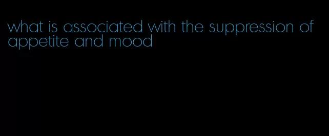 what is associated with the suppression of appetite and mood