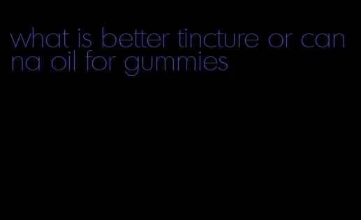 what is better tincture or canna oil for gummies