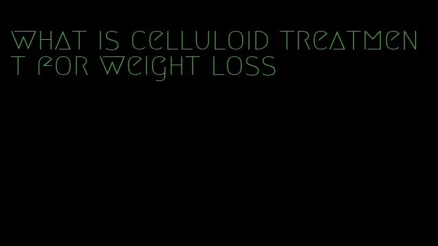 what is celluloid treatment for weight loss