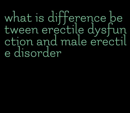 what is difference between erectile dysfunction and male erectile disorder