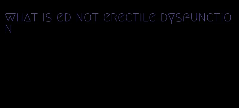 what is ed not erectile dysfunction