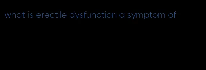 what is erectile dysfunction a symptom of