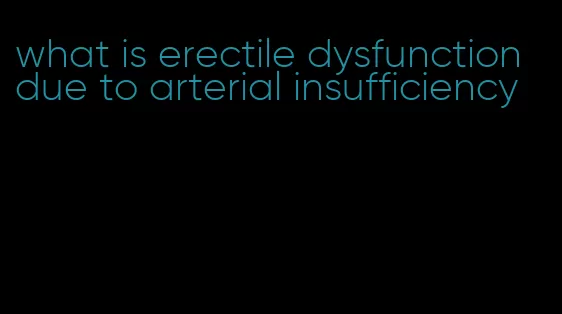 what is erectile dysfunction due to arterial insufficiency