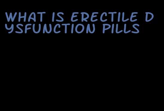 what is erectile dysfunction pills