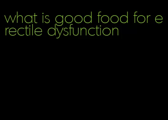 what is good food for erectile dysfunction