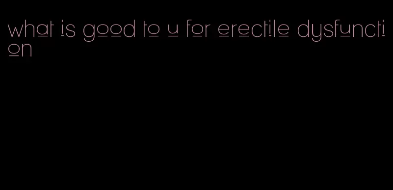 what is good to u for erectile dysfunction