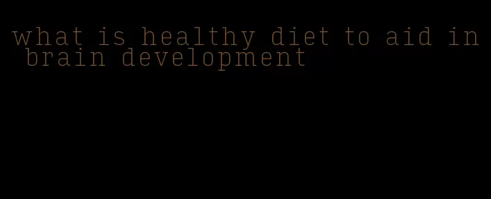 what is healthy diet to aid in brain development