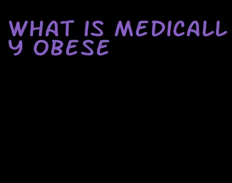 what is medically obese