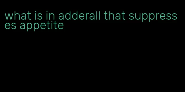 what is in adderall that suppresses appetite