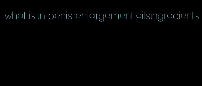 what is in penis enlargement oilsingredients