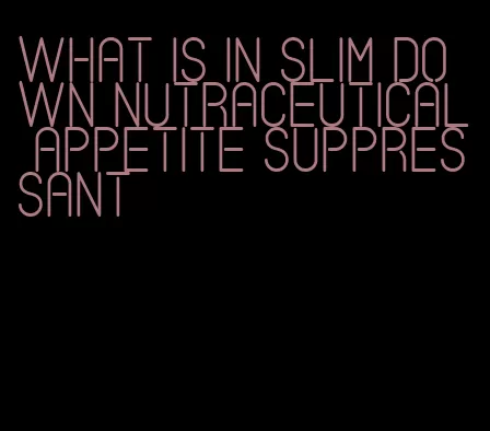 what is in slim down nutraceutical appetite suppressant