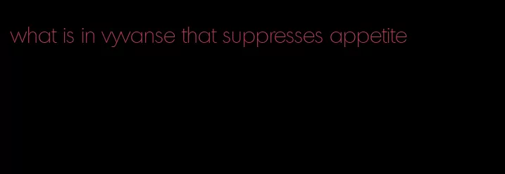 what is in vyvanse that suppresses appetite