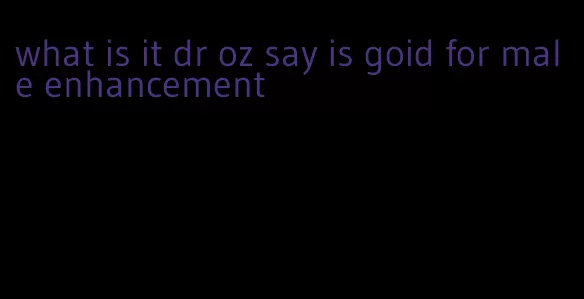 what is it dr oz say is goid for male enhancement