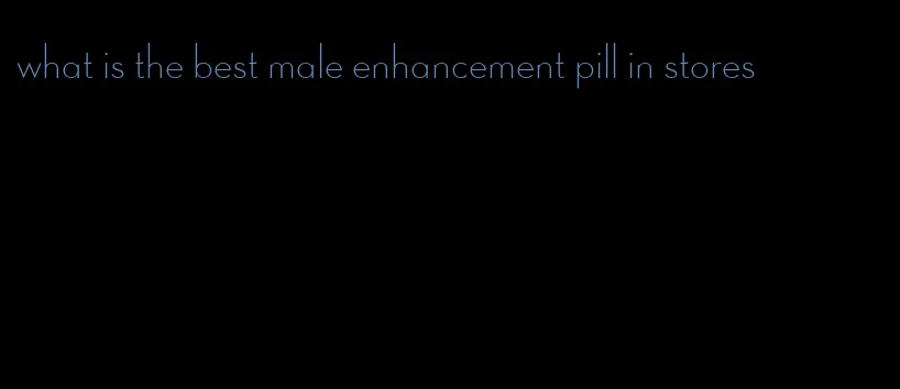 what is the best male enhancement pill in stores