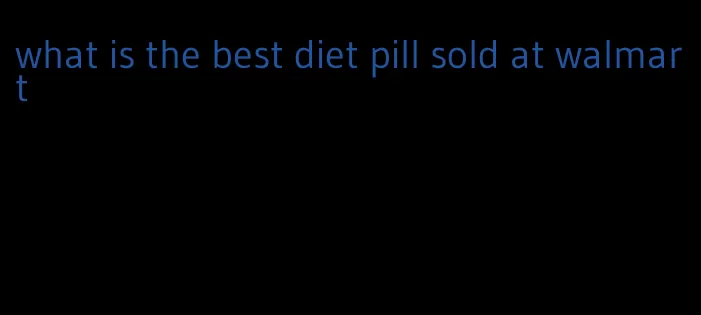 what is the best diet pill sold at walmart