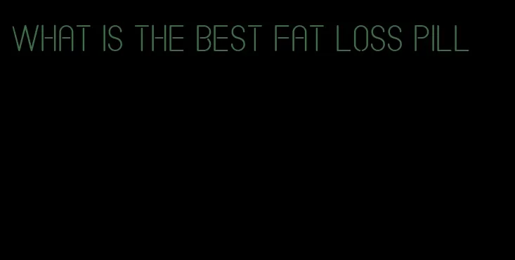 what is the best fat loss pill