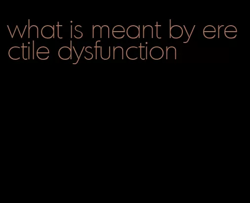 what is meant by erectile dysfunction