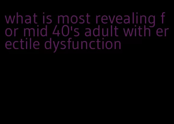 what is most revealing for mid 40's adult with erectile dysfunction