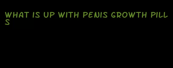 what is up with penis growth pills