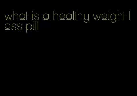 what is a healthy weight loss pill