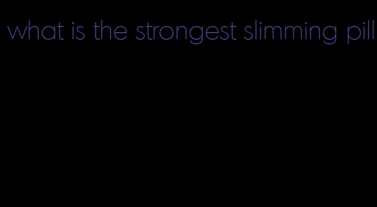 what is the strongest slimming pill