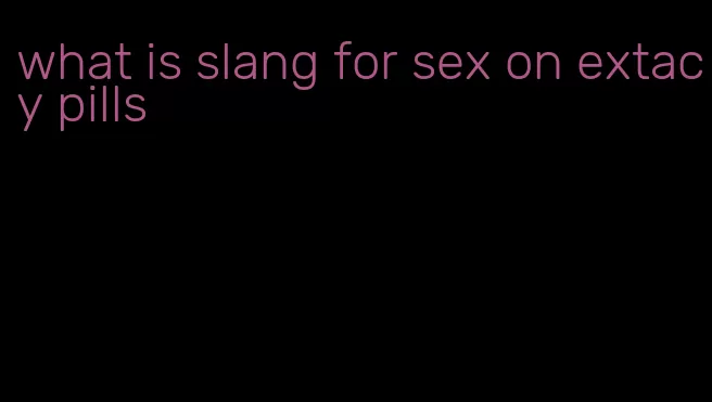 what is slang for sex on extacy pills