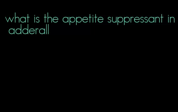 what is the appetite suppressant in adderall