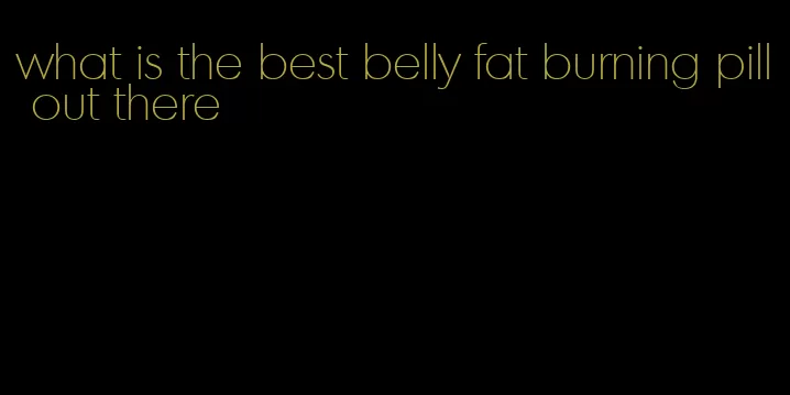 what is the best belly fat burning pill out there