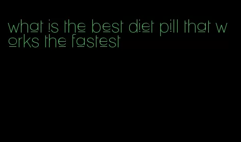 what is the best diet pill that works the fastest