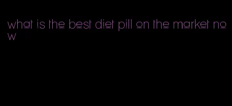 what is the best diet pill on the market now