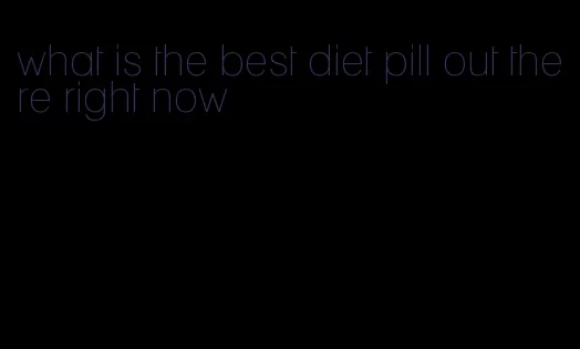 what is the best diet pill out there right now