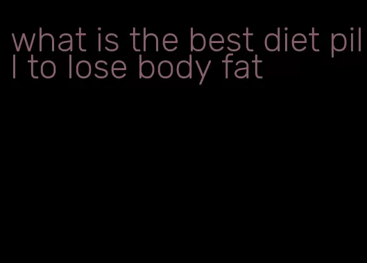 what is the best diet pill to lose body fat