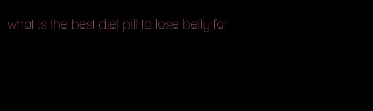 what is the best diet pill to lose belly fat