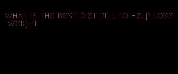 what is the best diet pill to help lose weight