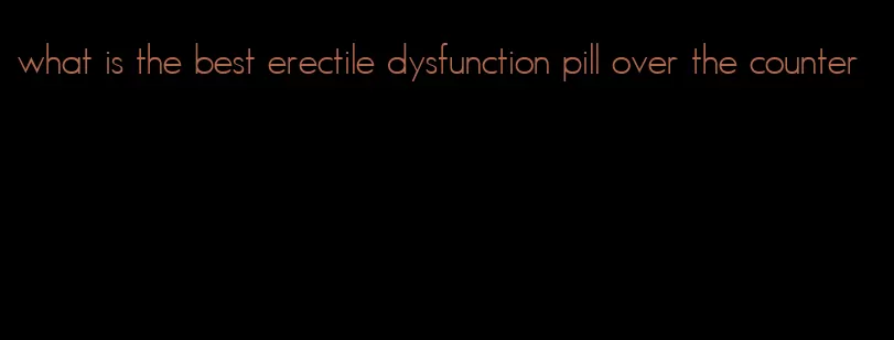 what is the best erectile dysfunction pill over the counter