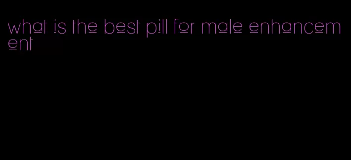 what is the best pill for male enhancement