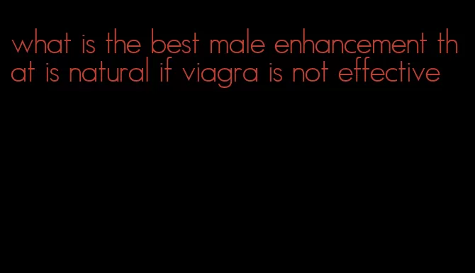 what is the best male enhancement that is natural if viagra is not effective