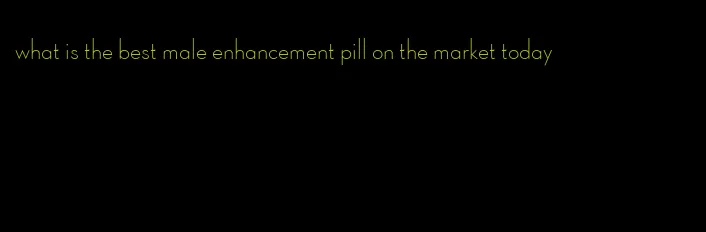 what is the best male enhancement pill on the market today