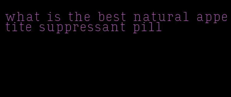 what is the best natural appetite suppressant pill