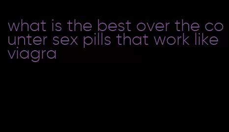 what is the best over the counter sex pills that work like viagra