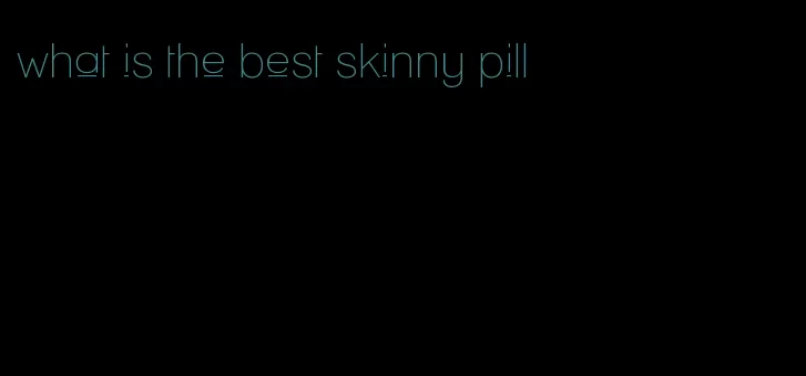 what is the best skinny pill