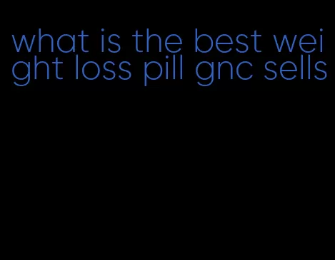 what is the best weight loss pill gnc sells